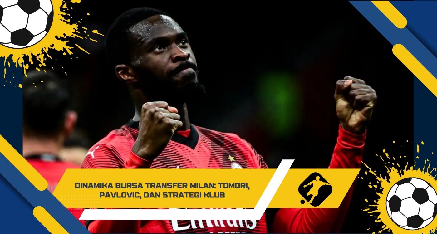 Dinamika Bursa Transfer Milan Tomori, Pavlovic, dan Strategi Klub