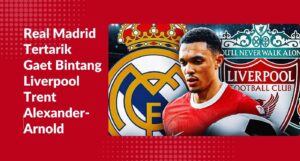 Real Madrid Tertarik Gaet Bintang Liverpool Trent Alexander-Arnold