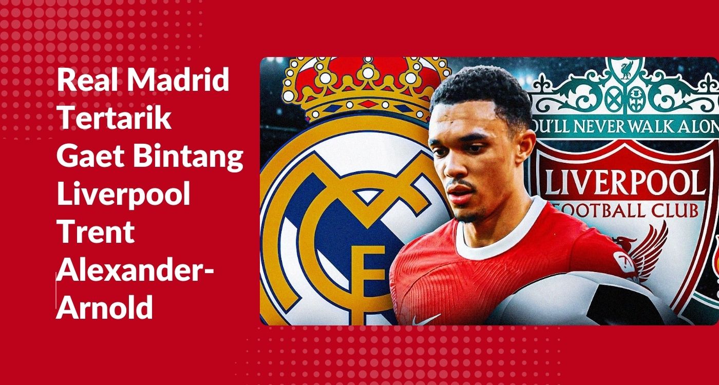 Real Madrid Tertarik Gaet Bintang Liverpool Trent Alexander-Arnold