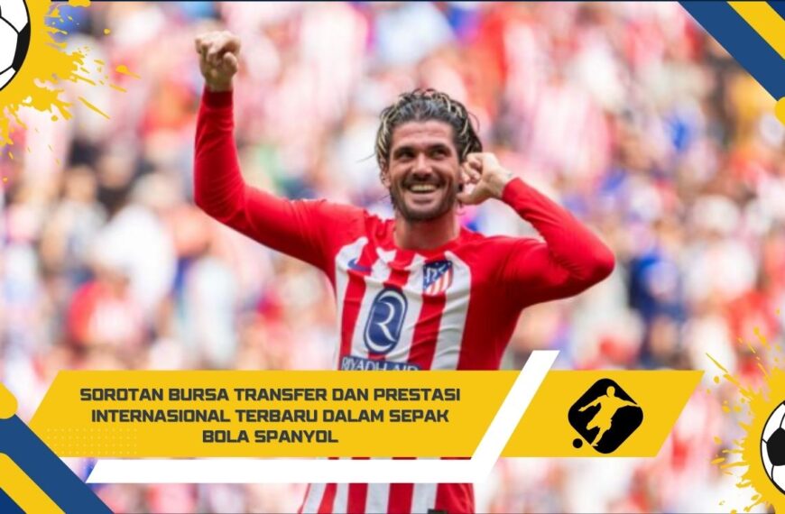 Sorotan Bursa Transfer dan Prestasi Internasional Terbaru dalam Sepak Bola Spanyol
