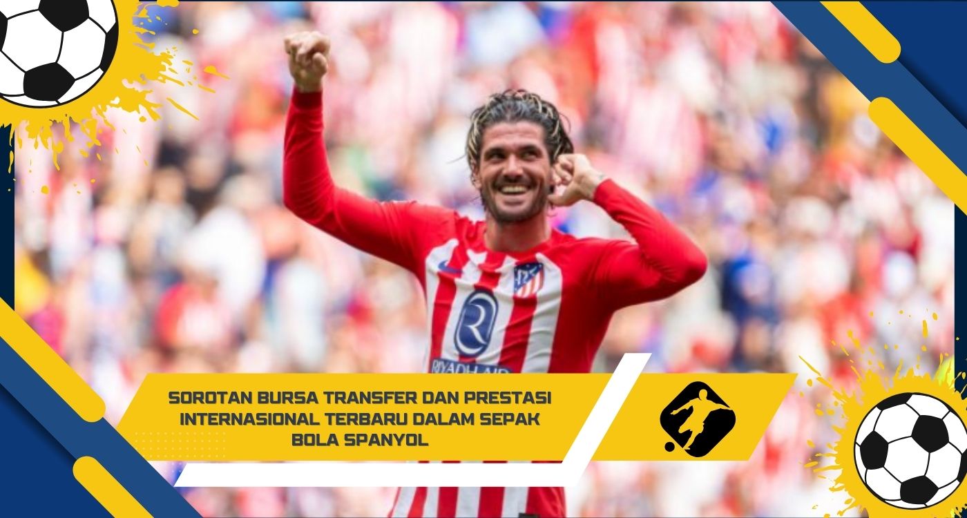 Sorotan Bursa Transfer dan Prestasi Internasional Terbaru dalam Sepak Bola Spanyol